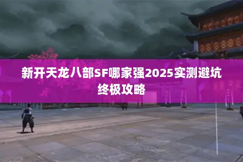 新开天龙八部SF哪家强2025实测避坑终极攻略