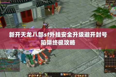 新开天龙八部sf外挂安全升级避开封号陷阱终极攻略 新开天龙八部sf外挂安全升级避开封号陷阱终极攻略