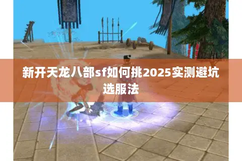 新开天龙八部sf如何挑2025实测避坑选服法 新开天龙八部sf如何挑2025实测避坑选服法
