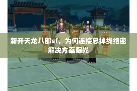 新开天龙八部sf,为何连接总掉线绝密解决方案曝光 新开天龙八部sf,为何连接总掉线绝密解决方案曝光
