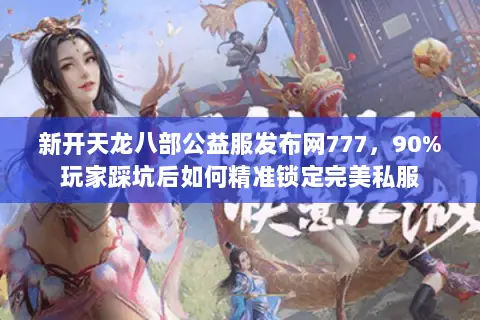 新开天龙八部公益服发布网777,90%玩家踩坑后如何精准锁定完美私服 新开天龙八部公益服发布网777,90%玩家踩坑后如何精准锁定完美私服
