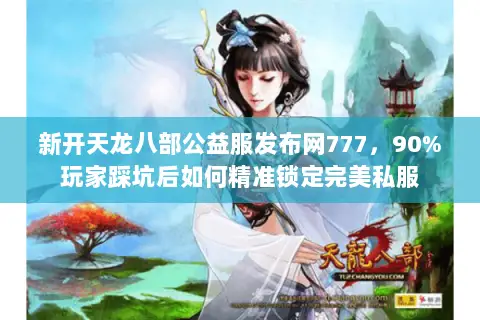 新开天龙八部公益服发布网777,90%玩家踩坑后如何精准锁定完美私服 新开天龙八部公益服发布网777,90%玩家踩坑后如何精准锁定完美私服