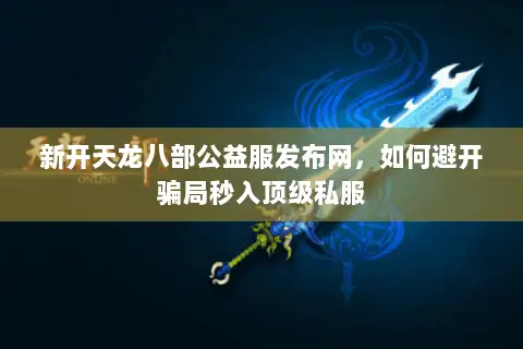 新开天龙八部公益服发布网,如何避开骗局秒入顶级私服 新开天龙八部公益服发布网,如何避开骗局秒入顶级私服