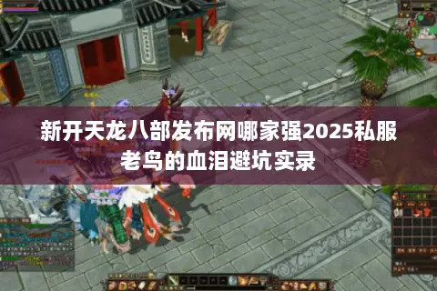 新开天龙八部发布网哪家强2025私服老鸟的血泪避坑实录