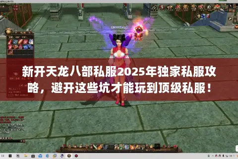 新开天龙八部私服2025年独家私服攻略,避开这些坑才能玩到顶级私服! 新开天龙八部私服2025年独家私服攻略,避开这些坑才能玩到顶级私服!