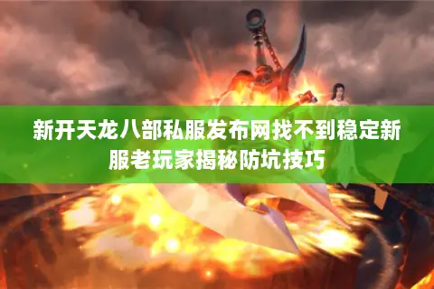 新开天龙八部私服发布网找不到稳定新服老玩家揭秘防坑技巧