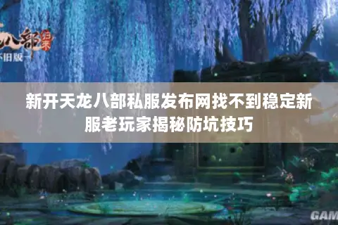 新开天龙八部私服发布网找不到稳定新服老玩家揭秘防坑技巧