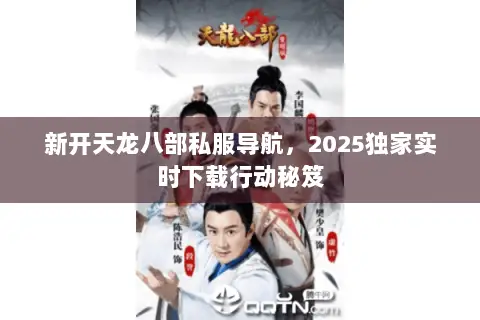 新开天龙八部私服导航,2025独家实时下载行动秘笈 新开天龙八部私服导航,2025独家实时下载行动秘笈