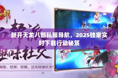 新开天龙八部私服导航,2025独家实时下载行动秘笈 新开天龙八部私服导航,2025独家实时下载行动秘笈