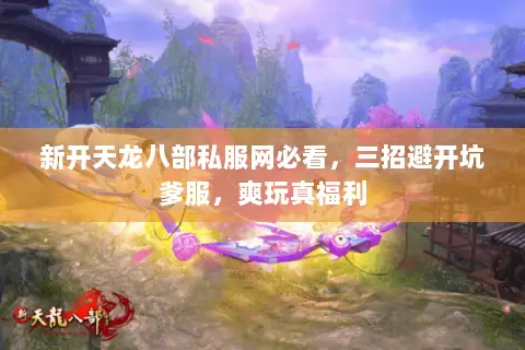 新开天龙八部私服网必看,三招避开坑爹服,爽玩真福利 新开天龙八部私服网必看,三招避开坑爹服,爽玩真福利