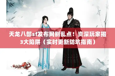 天龙八部sf发布网别乱点!资深玩家揭3大陷阱(实时更新防坑指南) 天龙八部sf发布网别乱点!资深玩家揭3大陷阱(实时更新防坑指南)