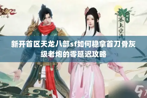 新开首区天龙八部sf如何稳拿首刀骨灰级老炮的零延迟攻略 新开首区天龙八部sf如何稳拿首刀骨灰级老炮的零延迟攻略