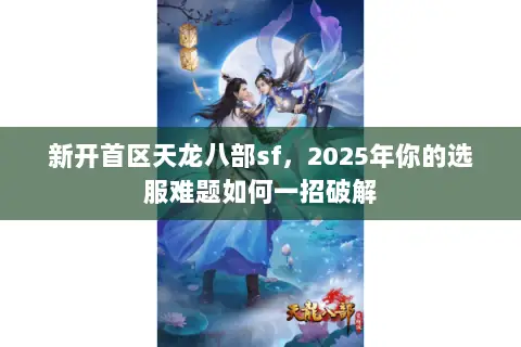 新开首区天龙八部sf,2025年你的选服难题如何一招破解 新开首区天龙八部sf,2025年你的选服难题如何一招破解