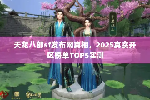天龙八部sf发布网真相,2025真实开区榜单TOP5实测 天龙八部sf发布网真相,2025真实开区榜单TOP5实测