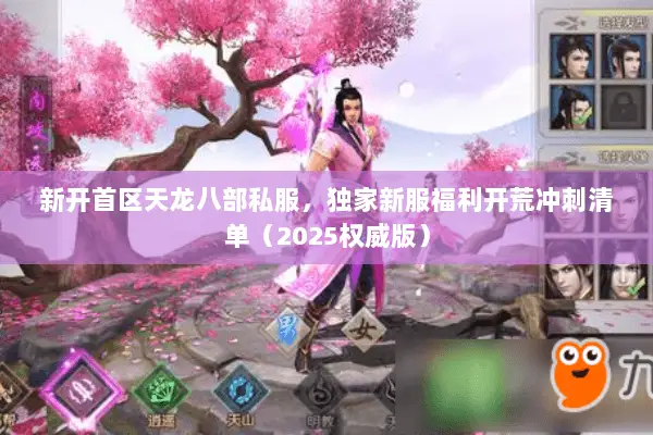 新开首区天龙八部私服，独家新服福利开荒冲刺清单（2025权威版）