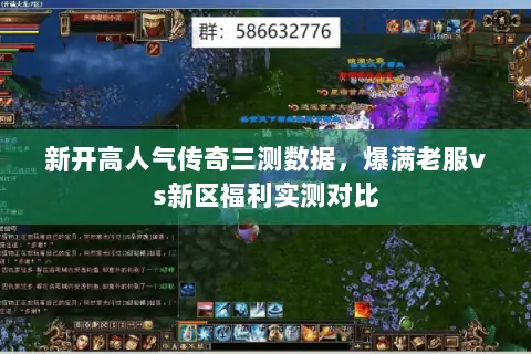 新开高人气传奇三测数据,爆满老服vs新区福利实测对比 新开高人气传奇三测数据,爆满老服vs新区福利实测对比