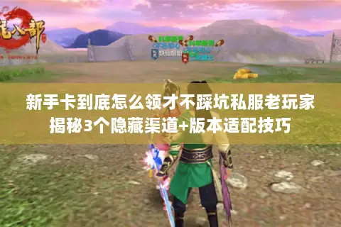 新手卡到底怎么领才不踩坑私服老玩家揭秘3个隐藏渠道+版本适配技巧