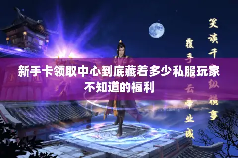 新手卡领取中心到底藏着多少私服玩家不知道的福利 新手卡领取中心到底藏着多少私服玩家不知道的福利
