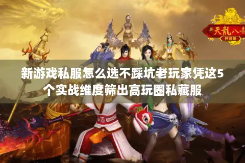 新游戏私服怎么选不踩坑老玩家凭这5个实战维度筛出高玩圈私藏服 新游戏私服怎么选不踩坑老玩家凭这5个实战维度筛出高玩圈私藏服