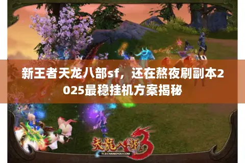 新王者天龙八部sf,还在熬夜刷副本2025最稳挂机方案揭秘 新王者天龙八部sf,还在熬夜刷副本2025最稳挂机方案揭秘