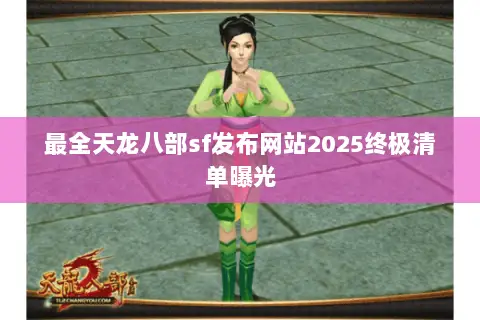 最全天龙八部sf发布网站2025终极清单曝光 最全天龙八部sf发布网站2025终极清单曝光