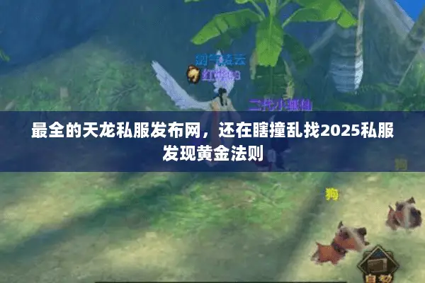 最全的天龙私服发布网,还在瞎撞乱找2025私服发现黄金法则 最全的天龙私服发布网,还在瞎撞乱找2025私服发现黄金法则