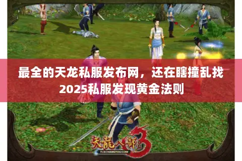 最全的天龙私服发布网,还在瞎撞乱找2025私服发现黄金法则 最全的天龙私服发布网,还在瞎撞乱找2025私服发现黄金法则