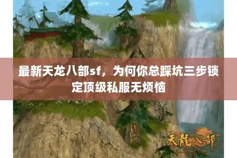 最新天龙八部sf,为何你总踩坑三步锁定顶级私服无烦恼 最新天龙八部sf,为何你总踩坑三步锁定顶级私服无烦恼