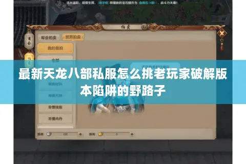 最新天龙八部私服怎么挑老玩家破解版本陷阱的野路子 最新天龙八部私服怎么挑老玩家破解版本陷阱的野路子