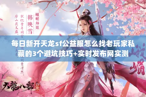 每日新开天龙sf公益服怎么找老玩家私藏的3个避坑技巧+实时发布网实测 每日新开天龙sf公益服怎么找老玩家私藏的3个避坑技巧+实时发布网实测