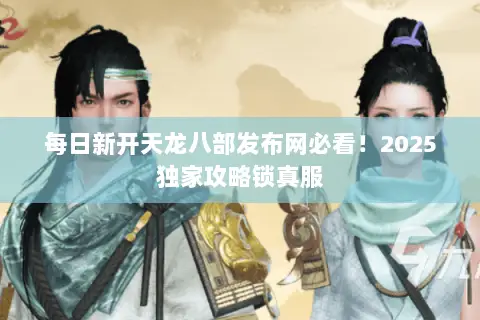 每日新开天龙八部发布网必看!2025独家攻略锁真服 每日新开天龙八部发布网必看!2025独家攻略锁真服
