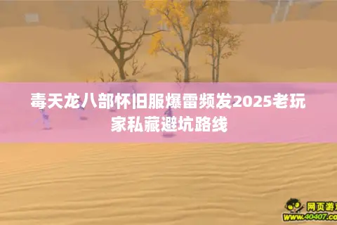 毒天龙八部怀旧服爆雷频发2025老玩家私藏避坑路线 毒天龙八部怀旧服爆雷频发2025老玩家私藏避坑路线