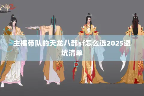 主播带队的天龙八部sf怎么选2025避坑清单 主播带队的天龙八部sf怎么选2025避坑清单