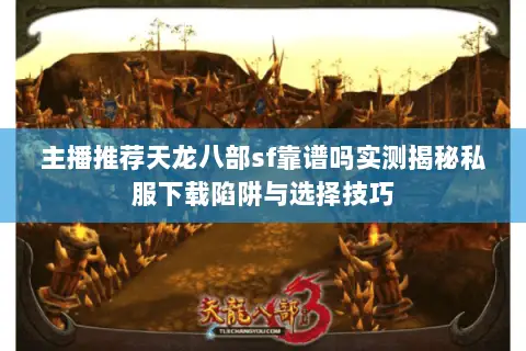 主播推荐天龙八部sf靠谱吗实测揭秘私服下载陷阱与选择技巧 主播推荐天龙八部sf靠谱吗实测揭秘私服下载陷阱与选择技巧