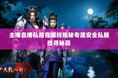 主播直播私服在哪找揭秘专属安全私服搜寻秘籍 主播直播私服在哪找揭秘专属安全私服搜寻秘籍