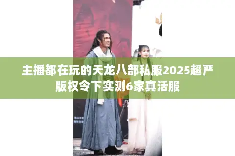 主播都在玩的天龙八部私服2025超严版权令下实测6家真活服 主播都在玩的天龙八部私服2025超严版权令下实测6家真活服