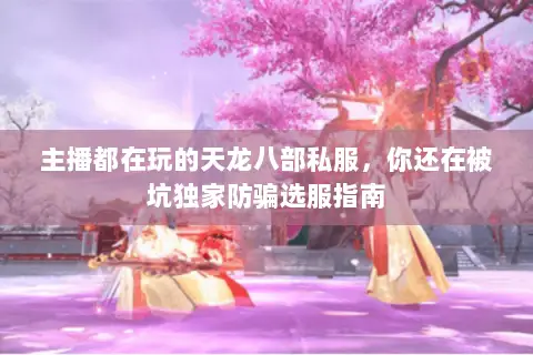 主播都在玩的天龙八部私服,你还在被坑独家防骗选服指南 主播都在玩的天龙八部私服,你还在被坑独家防骗选服指南