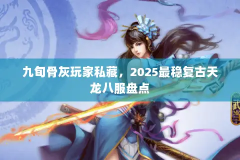 九旬骨灰玩家私藏,2025最稳复古天龙八服盘点 九旬骨灰玩家私藏,2025最稳复古天龙八服盘点