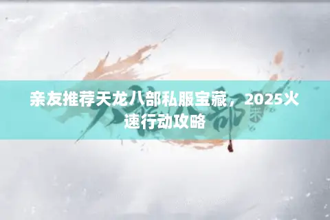 亲友推荐天龙八部私服宝藏,2025火速行动攻略 亲友推荐天龙八部私服宝藏,2025火速行动攻略