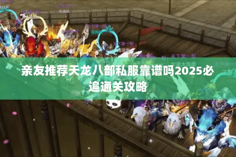 亲友推荐天龙八部私服靠谱吗2025必追通关攻略 亲友推荐天龙八部私服靠谱吗2025必追通关攻略