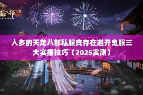 人多的天龙八部私服真存在避开鬼服三大实操技巧（2025实测）