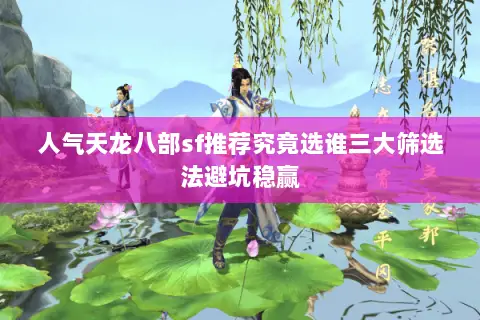 人气天龙八部sf推荐究竟选谁三大筛选法避坑稳赢 人气天龙八部sf推荐究竟选谁三大筛选法避坑稳赢