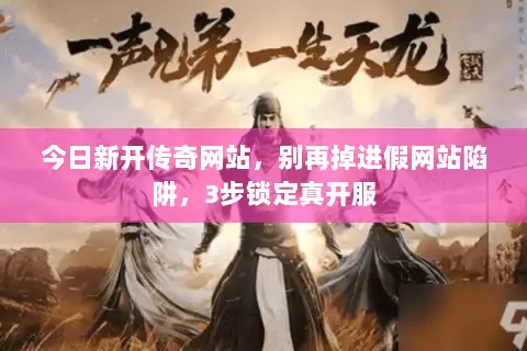 今日新开传奇网站，别再掉进假网站陷阱，3步锁定真开服