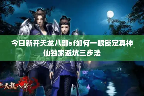 今日新开天龙八部sf如何一眼锁定真神仙独家避坑三步法