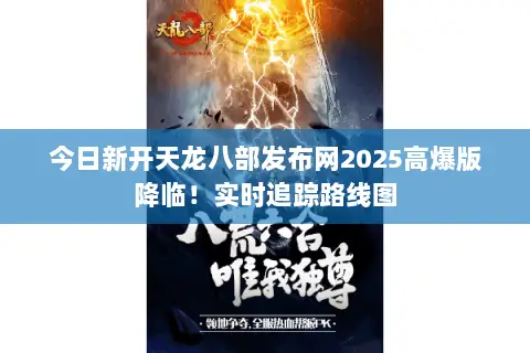 今日新开天龙八部发布网2025高爆版降临!实时追踪路线图 今日新开天龙八部发布网2025高爆版降临!实时追踪路线图