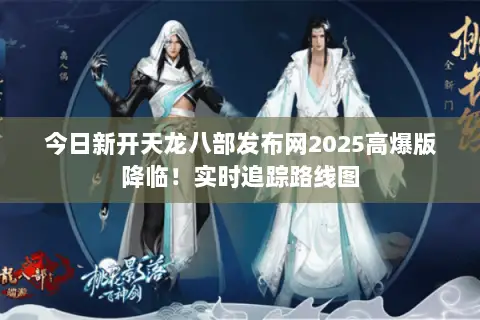 今日新开天龙八部发布网2025高爆版降临!实时追踪路线图 今日新开天龙八部发布网2025高爆版降临!实时追踪路线图