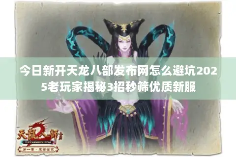 今日新开天龙八部发布网怎么避坑2025老玩家揭秘3招秒筛优质新服 今日新开天龙八部发布网怎么避坑2025老玩家揭秘3招秒筛优质新服