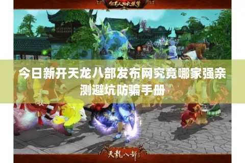 今日新开天龙八部发布网究竟哪家强亲测避坑防骗手册 今日新开天龙八部发布网究竟哪家强亲测避坑防骗手册