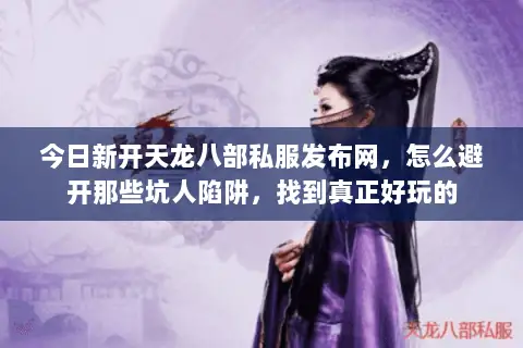 今日新开天龙八部私服发布网，怎么避开那些坑人陷阱，找到真正好玩的