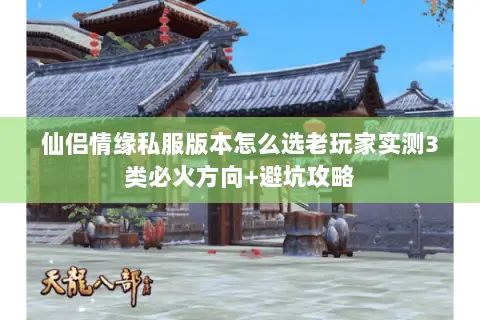 仙侣情缘私服版本怎么选老玩家实测3类必火方向+避坑攻略 仙侣情缘私服版本怎么选老玩家实测3类必火方向+避坑攻略
